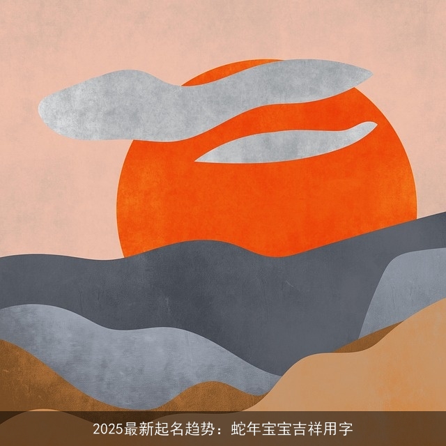 2025最新起名趋势：蛇年宝宝吉祥用字