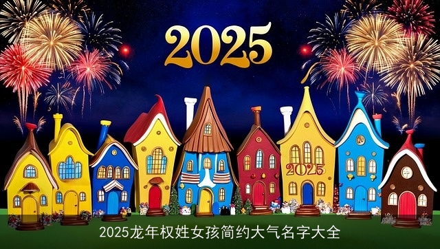 2025龙年权姓女孩简约大气名字大全