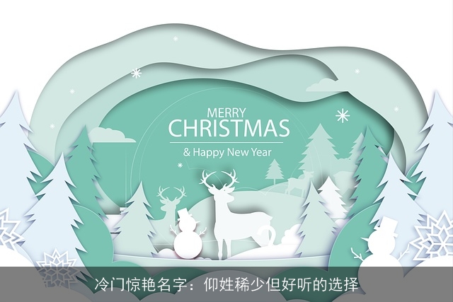 冷门惊艳名字：仰姓稀少但好听的选择