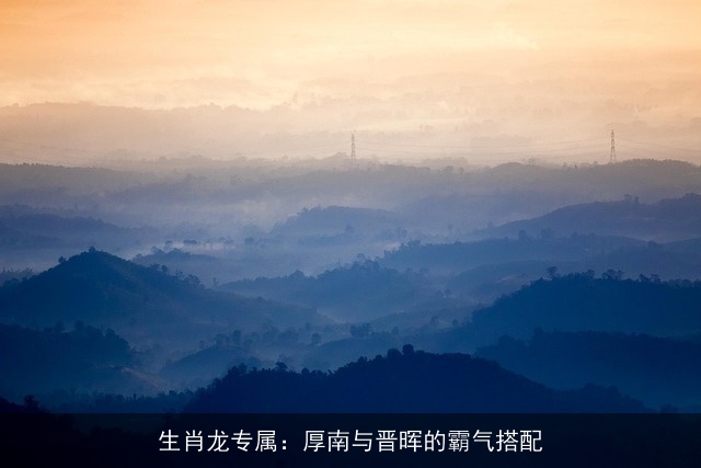 生肖龙专属：厚南与晋晖的霸气搭配